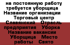 на постоянную работу требуется уборщица › Название организации ­ Торговый центр Славянский › Отрасль предприятия ­ Уборка › Название вакансии ­ Уборщица › Место работы ­ Свято троицкий бульвар дом 17 › Минимальный оклад ­ 10 000 - Белгородская обл., Белгород г. Работа » Вакансии   